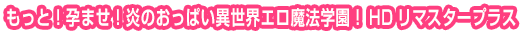 もっと!孕ませ!炎のおっぱい異世界エロ魔法学園!HDリマスタープラス